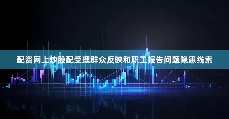 配资网上炒股配受理群众反映和职工报告问题隐患线索